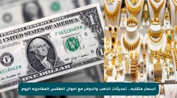 أسعار متقلبة.. تحديثات الذهب والدولار مع أحوال الطقس المفاجئة اليوم
